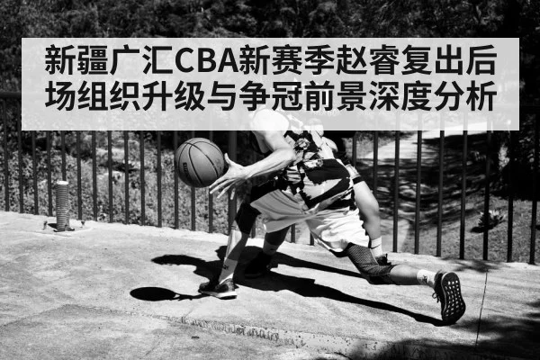 新疆广汇CBA新赛季赵睿复出后场组织升级与争冠前景深度分析（kaiyun）