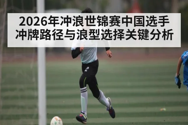 2026年冲浪世锦赛中国选手冲牌路径与浪型选择关键分析