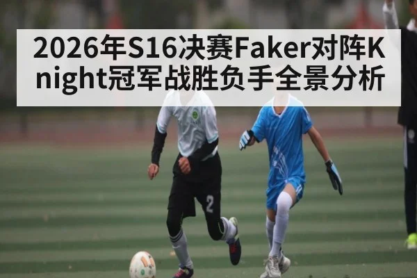 2026年S16决赛Faker对阵Knight冠军战胜负手全景分析