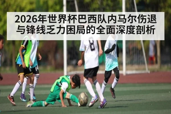 2026年世界杯巴西队内马尔伤退与锋线乏力困局的全面深度剖析(kaiyun)