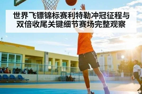 世界飞镖锦标赛利特勒冲冠征程与双倍收尾关键细节赛场完整观察(kaiyun)